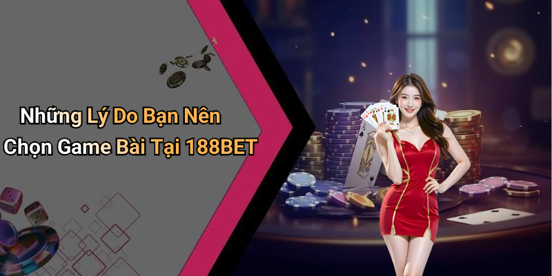Những Lý Do Bạn Nên Chọn Game Bài Tại 188BET