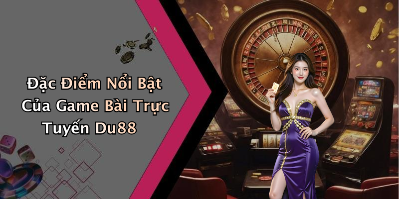 Đặc Điểm Nổi Bật Của Game Bài Trực Tuyến Du88