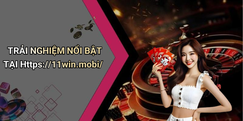 TRẢI NGHIỆM NỔI BẬT TẠI Https://11win.mobi/
