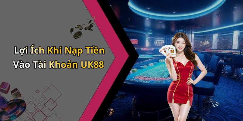 Lợi Ích Khi Nạp Tiền Vào Tài Khoản UK88