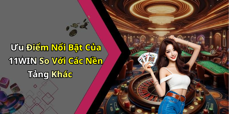 Ưu Điểm Nổi Bật Của 11WIN So Với Các Nền Tảng Khác