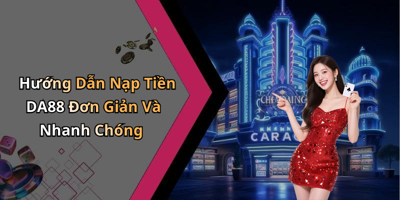 Hướng Dẫn Nạp Tiền DA88 Đơn Giản Và Nhanh Chóng