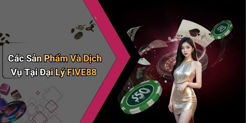 Các Sản Phẩm Và Dịch Vụ Tại Đại Lý FIVE88