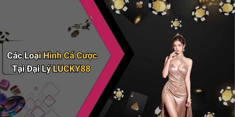 Các Loại Hình Cá Cược Tại Đại Lý LUCKY88