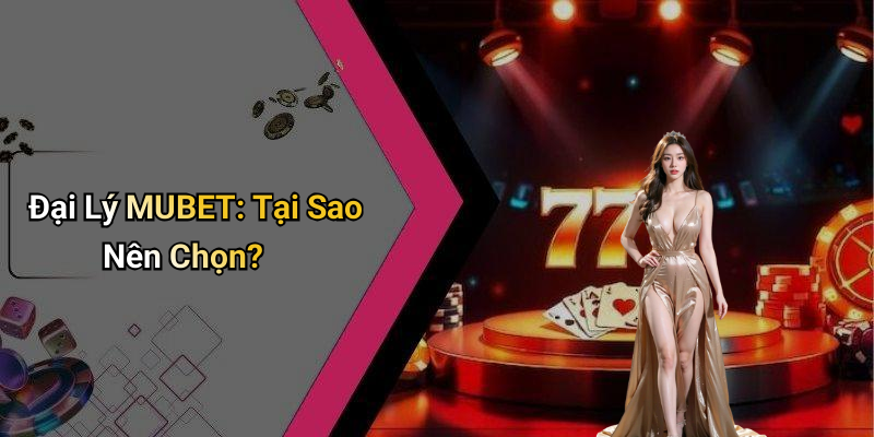 Đại Lý MUBET: Tại Sao Nên Chọn?