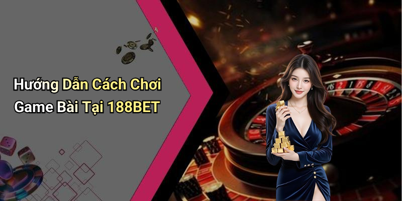 Hướng Dẫn Cách Chơi Game Bài Tại 188BET