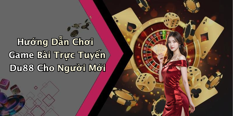 Hướng Dẫn Chơi Game Bài Trực Tuyến Du88 Cho Người Mới