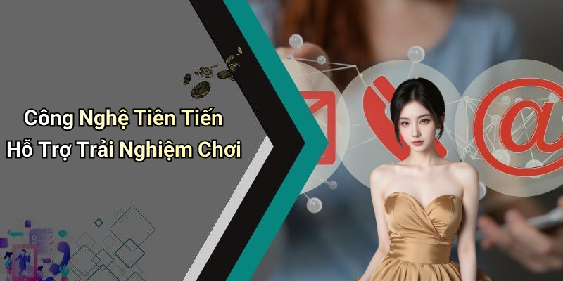 Công Nghệ Tiên Tiến Hỗ Trợ Trải Nghiệm Chơi