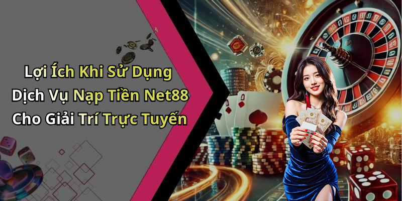 Lợi Ích Khi Sử Dụng Dịch Vụ Nạp Tiền Net88 Cho Giải Trí Trực Tuyến