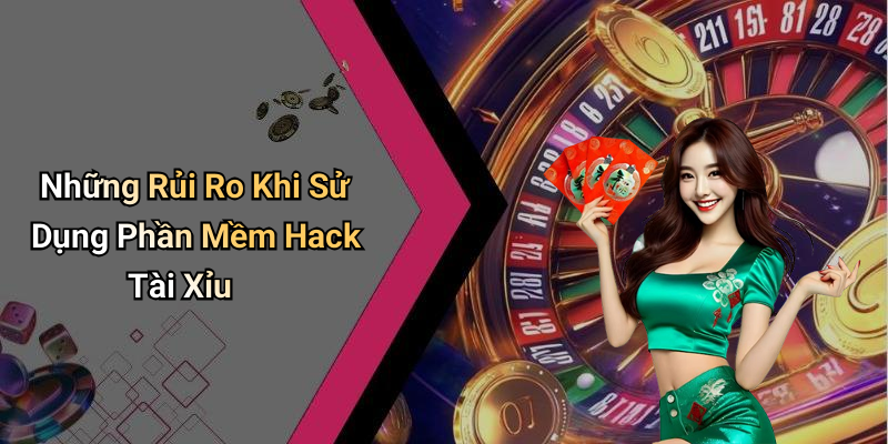 Những Rủi Ro Khi Sử Dụng Phần Mềm Hack Tài Xỉu