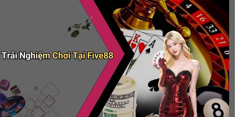 Trải Nghiệm Chơi Tại Five88