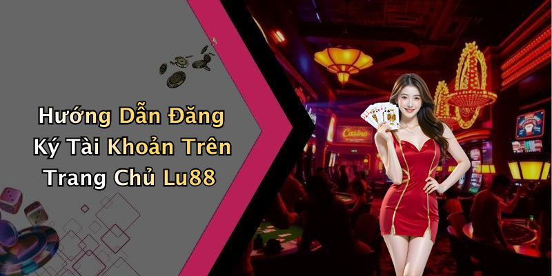 Hướng Dẫn Đăng Ký Tài Khoản Trên Trang Chủ Lu88