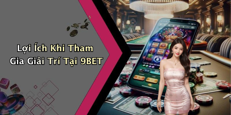 Lợi Ích Khi Tham Gia Giải Trí Tại 9BET