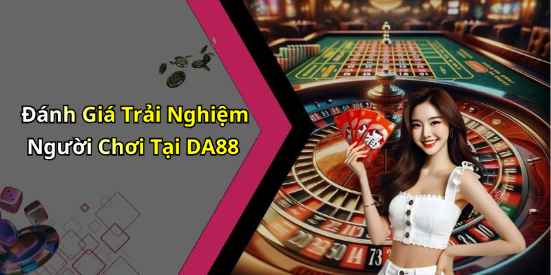 Đánh Giá Trải Nghiệm Người Chơi Tại DA88
