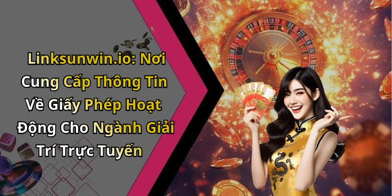 Linksunwin.io: Nơi Cung Cấp Thông Tin Về Giấy Phép Hoạt Động Cho Ngành Giải Trí Trực Tuyến