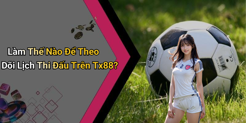 Làm Thế Nào Để Theo Dõi Lịch Thi Đấu Trên Tx88?