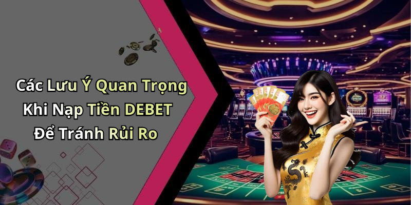 Các Lưu Ý Quan Trọng Khi Nạp Tiền DEBET Để Tránh Rủi Ro