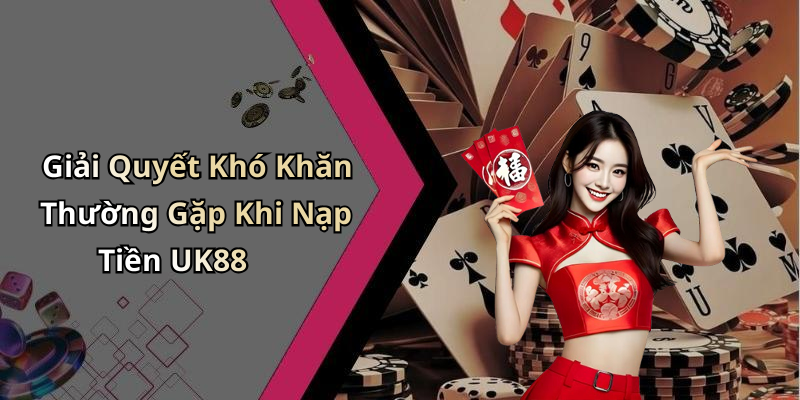 Giải Quyết Khó Khăn Thường Gặp Khi Nạp Tiền UK88