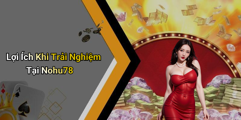 Lợi Ích Khi Trải Nghiệm Tại Nohu78