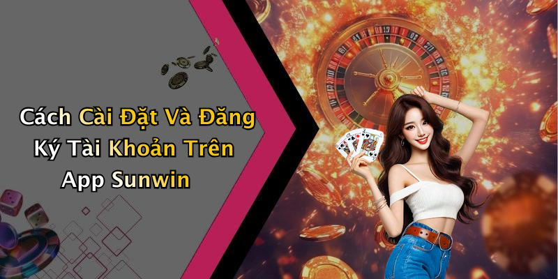 Cách Cài Đặt Và Đăng Ký Tài Khoản Trên App Sunwin