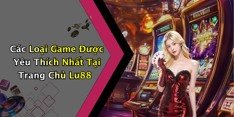 Các Loại Game Được Yêu Thích Nhất Tại Trang Chủ Lu88